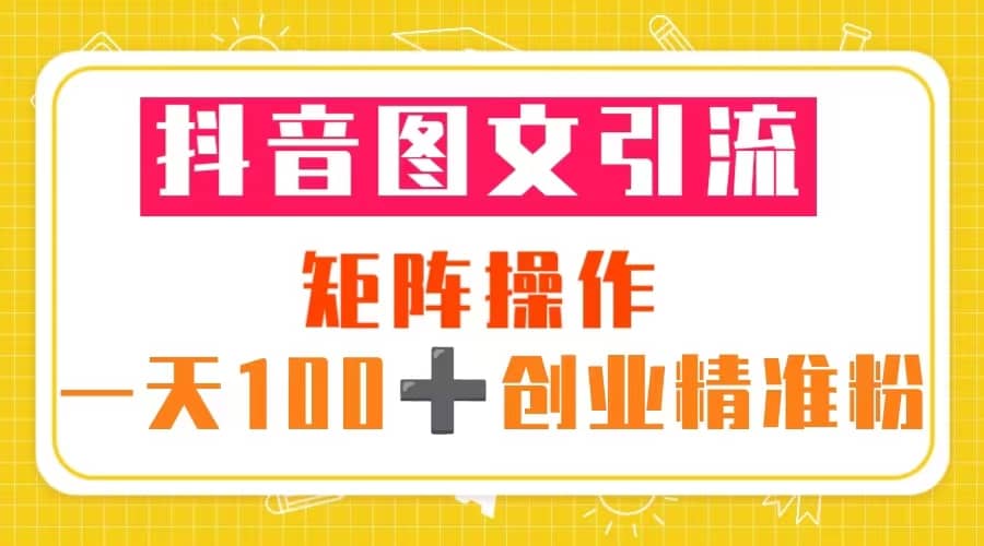 抖音图文引流 矩阵操作 一天100+创业精准粉(5节视频课+素材模板)-烽云网