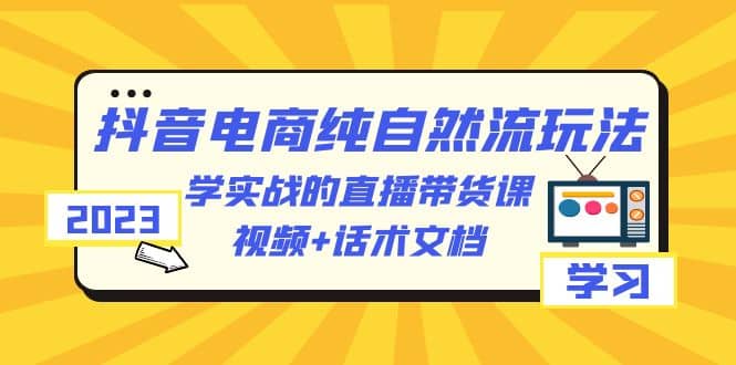 2023抖音电商·纯自然流玩法：学实战的直播带货课，视频+话术文档-烽云网