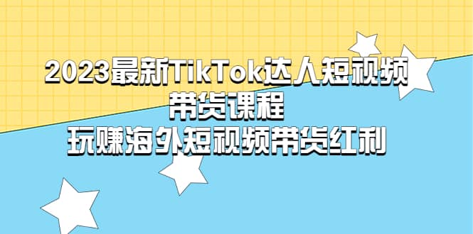 2023最新TikTok·达人短视频带货课程，玩赚海外短视频带货·红利-烽云网