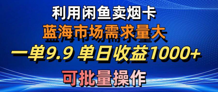 利用咸鱼卖烟卡,蓝海市场需求量大,一单9.9单日收益1000+,可批量操作-烽云网