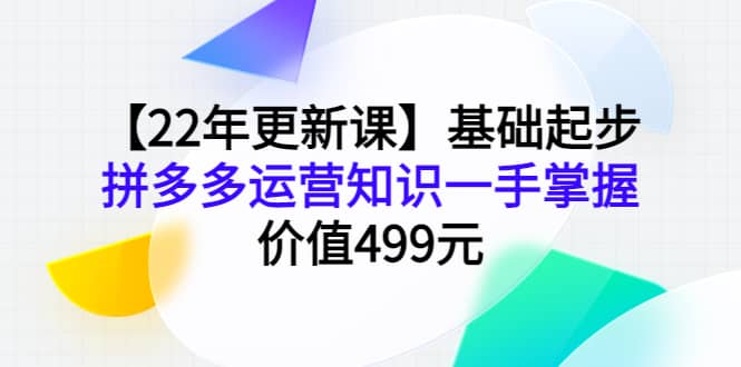 【22年更新课】基础起步，拼多多运营知识一手掌握，价值499元-烽云网