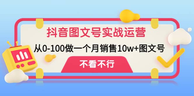 抖音图文号实战运营教程：从0-100做一个月销售10w+图文号-烽云网
