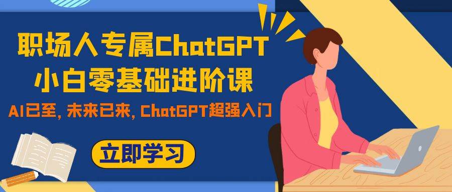 职场人专属ChatGPT小白零基础进阶课，AI已至，未来已来，ChatGPT超强入门-烽云网