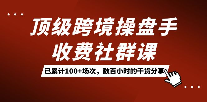 顶级跨境操盘手收费社群课：已累计100+场次，数百小时的干货分享！-烽云网