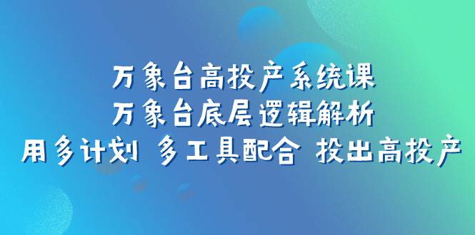 万象台高投产系统课：万象台底层逻辑解析 用多计划 多工具配合 投出高投产-烽云网