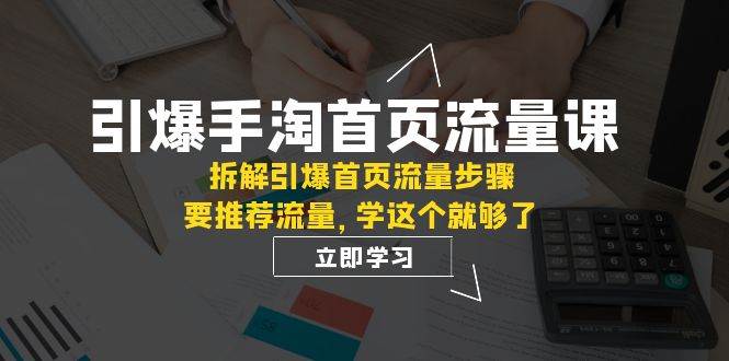 引爆-手淘首页流量课：拆解引爆首页流量步骤，要推荐流量，学这个就够了-烽云网