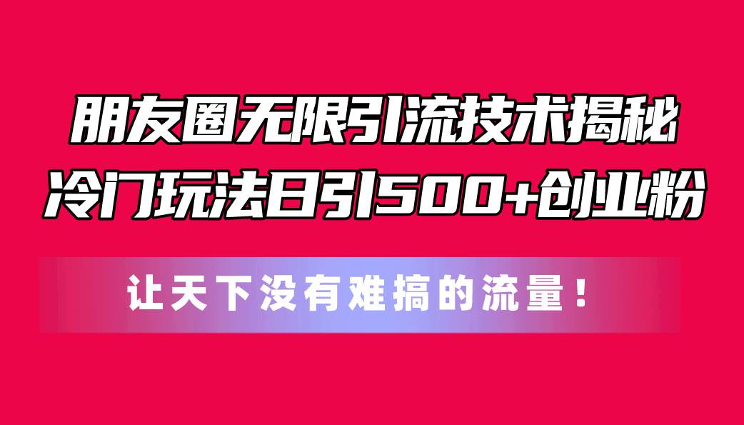 朋友圈无限引流技术揭秘，一个冷门玩法日引500+创业粉，让天下没有难搞…-烽云网