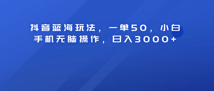 抖音蓝海玩法，一单50！小白手机无脑操作，日入3000+-烽云网