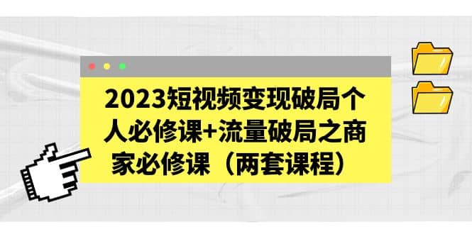 2023短视频变现破局个人必修课+流量破局之商家必修课（两套课程）-烽云网