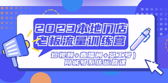 2023本地门店老板流量训练营（短视频+直播间+员工号）同城号系统运营课-烽云网