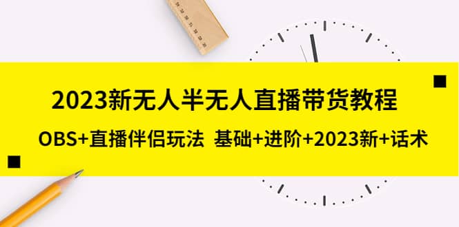 2023新无人半无人直播带货教程,OBS+直播伴侣玩法 基础+进阶+2023新+话术-烽云网