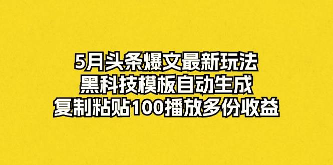 5月头条爆文最新玩法，黑科技模板自动生成，复制粘贴100播放多份收益-烽云网