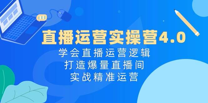 直播运营实操营4.0:学会直播运营逻辑,打造爆量直播间,实战精准运营-烽云网