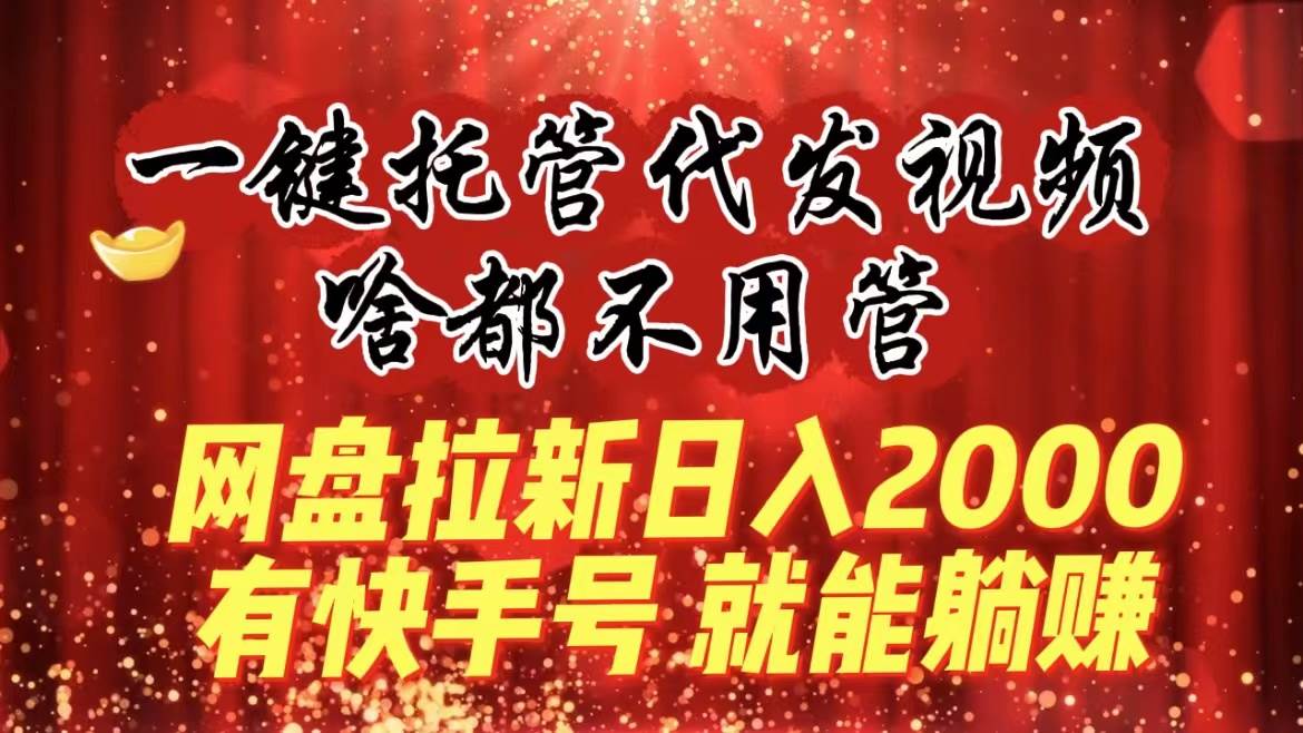 一键托管代发视频，啥都不用管，网盘拉新日入2000+，有快手号就能躺赚-烽云网