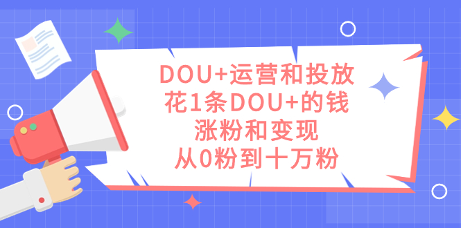 DOU+运营和投放,花1条DOU+的钱,涨粉和变现,从0粉到十万粉-烽云网