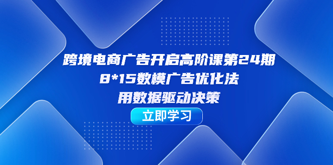 跨境电商-广告开启高阶课第24期,8*15数模广告优化法,用数据驱动决策-烽云网
