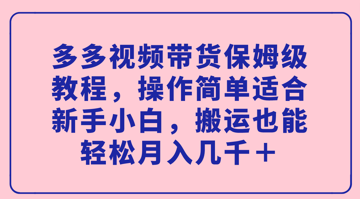 多多视频带货保姆级教程，操作简单适合新手小白，搬运也能轻松月入几千＋-烽云网