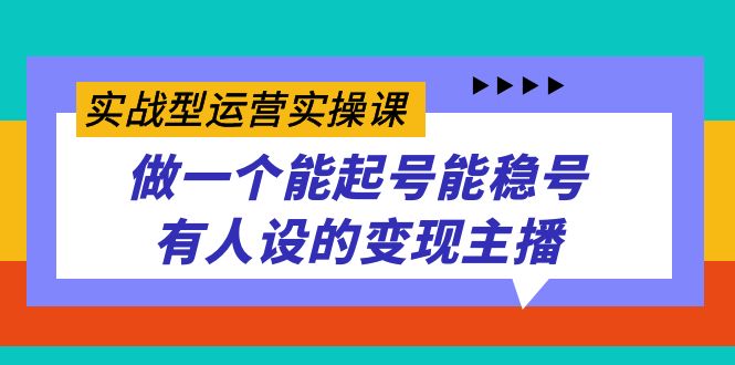 实战型运营实操课，做一个能起号能稳号有人设的变现主播-烽云网
