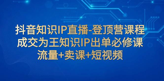 抖音知识IP直播-登顶营课程：成交为王知识IP出单必修课  流量+卖课+短视频-烽云网