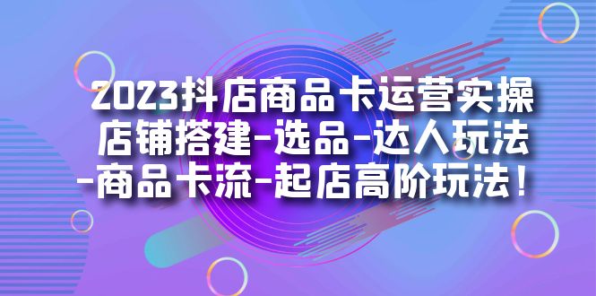 2023抖店商品卡运营实操：店铺搭建-选品-达人玩法-商品卡流-起店高阶玩玩-烽云网