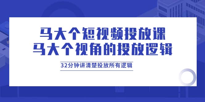 马大个短视频投放课,马大个视角的投放逻辑,32分钟讲清楚投放所有逻辑-烽云网