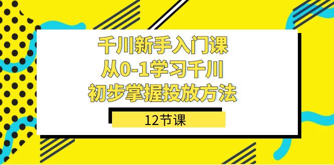 千川-新手入门课，从0-1学习千川，初步掌握投放方法（12节课）-烽云网