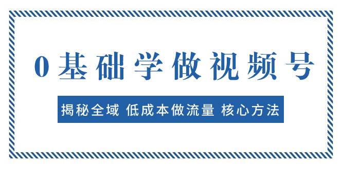 0基础学做视频号：揭秘全域 低成本做流量 核心方法  快速出爆款 轻松变现-烽云网