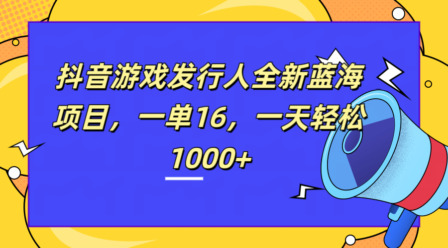 全新抖音游戏发行人蓝海项目，一单16，一天轻松1000+-烽云网