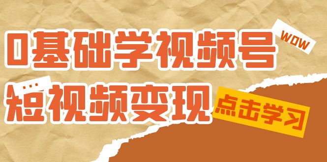 0基础学-视频号短视频变现:适合新人学习的短视频变现课(10节课)-烽云网