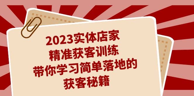 2023实体店家精准获客训练，带你学习简单落地的获客秘籍（27节课）-烽云网