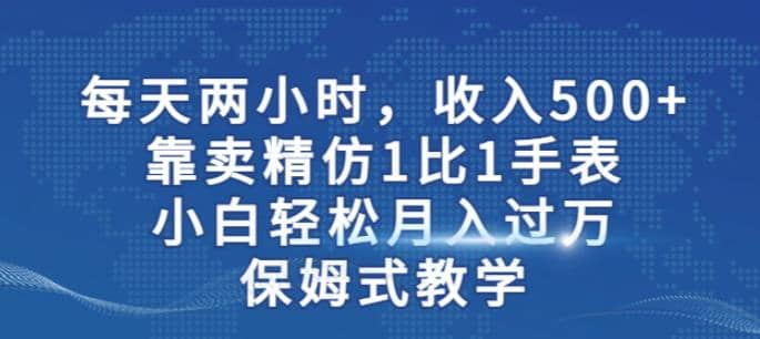 两小时,收入500+,靠卖精仿1比1手表,小白轻松月入过万!保姆式教学-烽云网