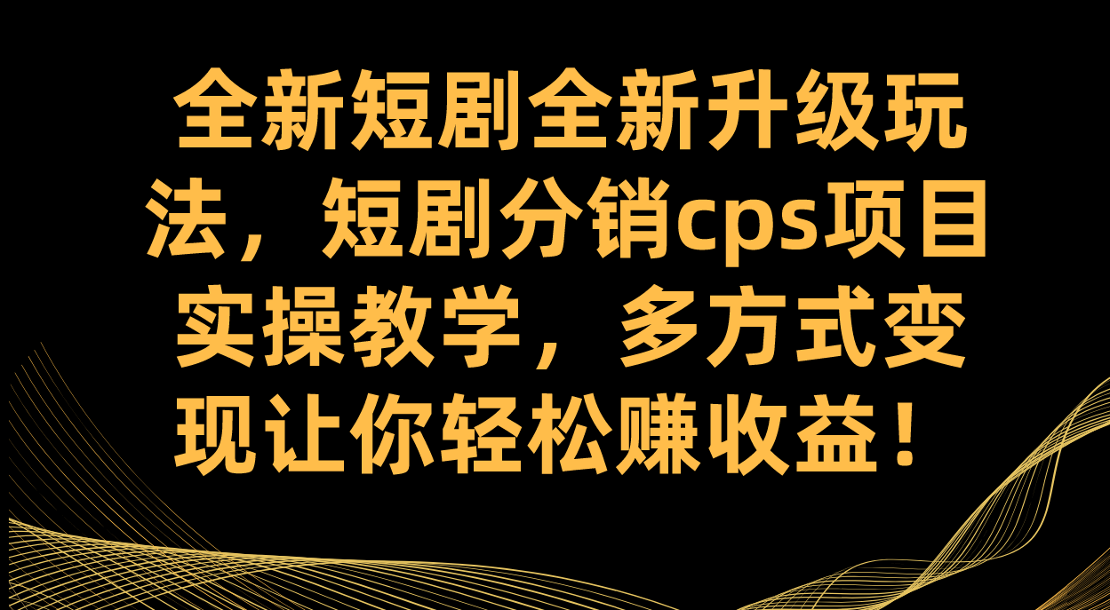 全新短剧全新升级玩法，短剧分销cps项目实操教学 多方式变现让你轻松赚收益-烽云网