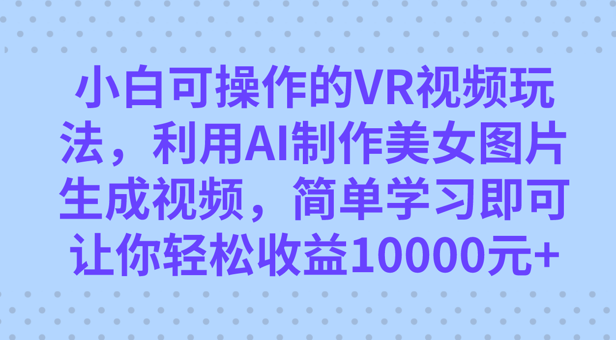 小白可操作的VR视频玩法，利用AI制作美女图片生成视频，你轻松收益10000+-烽云网
