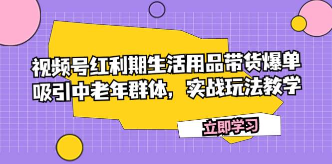视频号红利期生活用品带货爆单，吸引中老年群体，实战玩法教学-烽云网