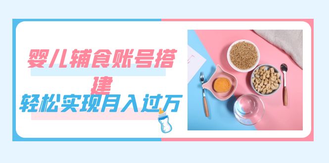 紧跟时代发展,婴儿辅食账号搭建,轻松实现月入过万(教程+素材)-烽云网