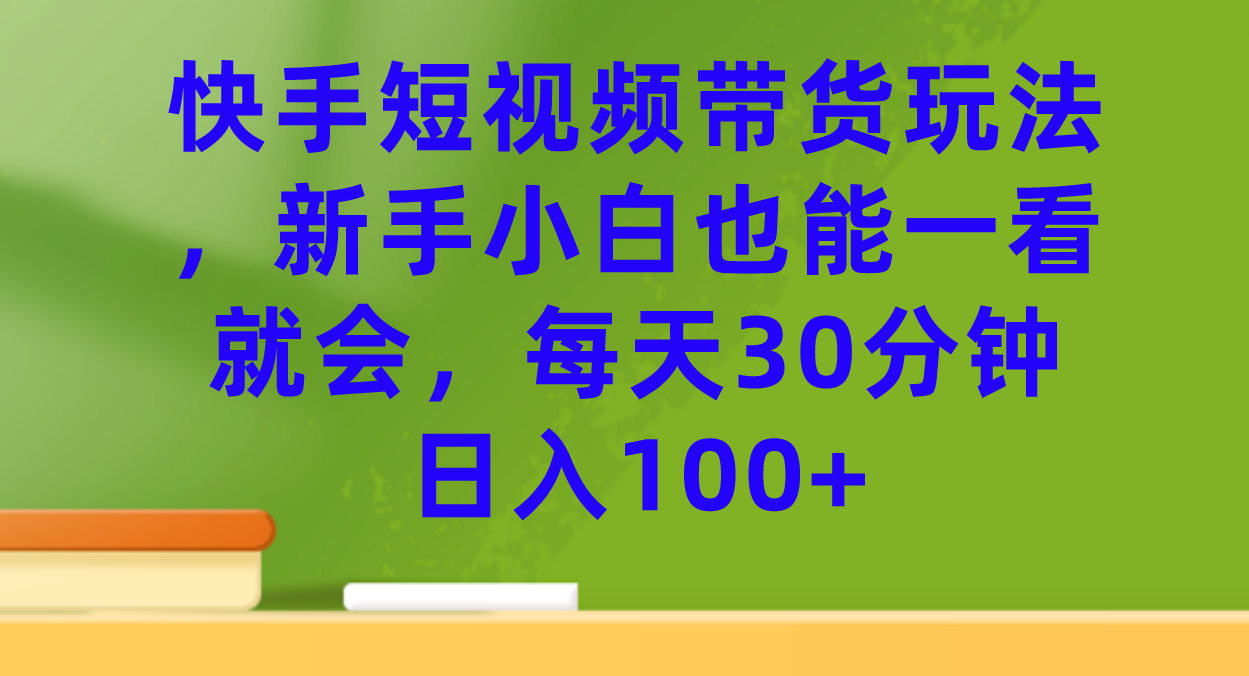 快手短视频带货玩法，新手小白也能一看就会，每天30分钟日入100+-烽云网