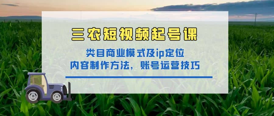 三农短视频起号课：三农类目商业模式及ip定位，内容制作方法，账号运营技巧-烽云网