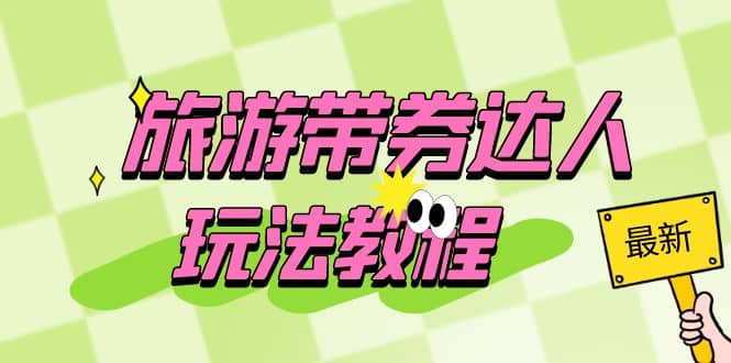 旅游带券达人玩法教程：0粉开通达人团购，旅游达人0粉可变现（7节课）-烽云网