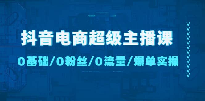抖音电商超级主播课:0基础、0粉丝、0流量、爆单实操-烽云网