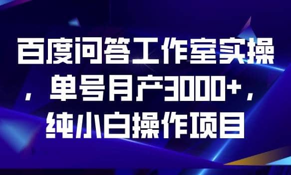 百度问答工作室实操，单号月产3000+，纯小白操作项目【揭秘】-烽云网
