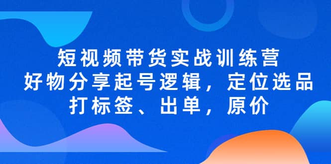 短视频带货实战训练营，好物分享起号逻辑，定位选品打标签、出单，原价-烽云网