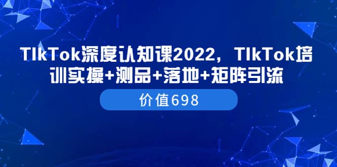 TIkTok深度认知课2022，TIkTok培训实操+测品+落地+矩阵引流（价值698）-烽云网