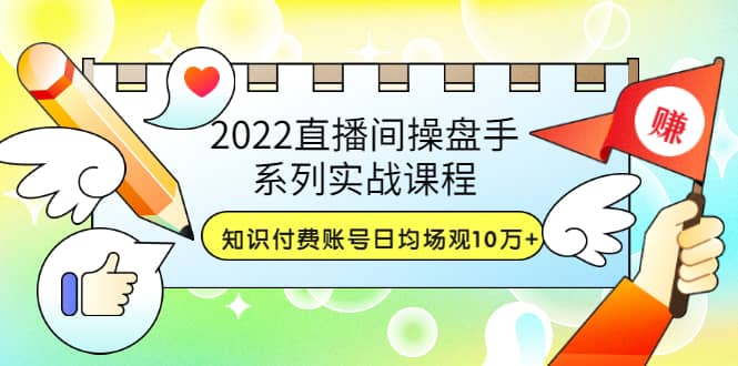 2022直播间操盘手系列实战课程:知识付费账号日均场观10万+(21节视频课)-烽云网
