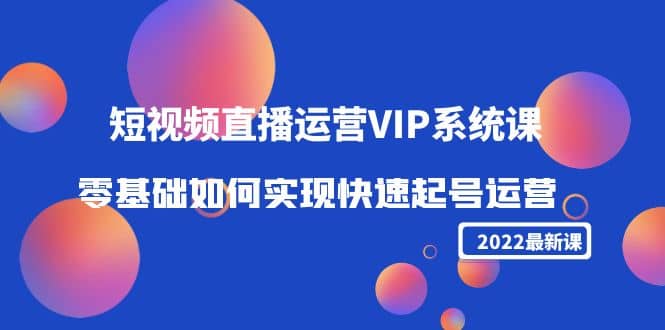 2022短视频直播运营VIP系统课:零基础如何实现快速起号运营(价值2999)-烽云网
