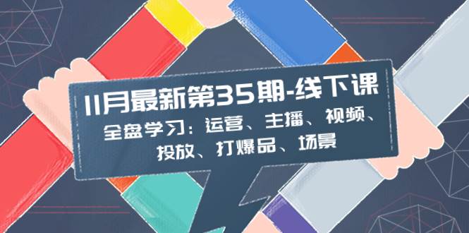 11月最新-35期-线下课：全盘学习：运营、主播、视频、投放、打爆品、场景-烽云网