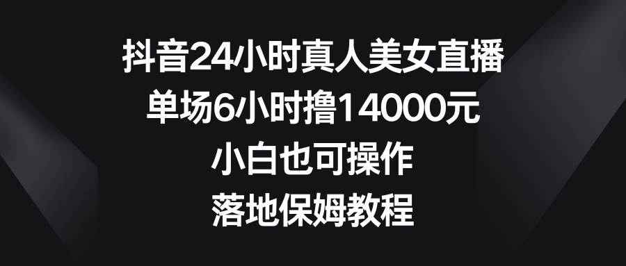 抖音24小时真人美女直播，单场6小时撸14000元，小白也可操作，落地保姆教程-烽云网