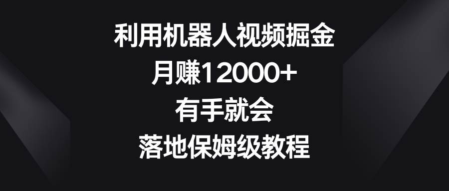 利用机器人视频掘金，月赚12000+，有手就会，落地保姆级教程-烽云网