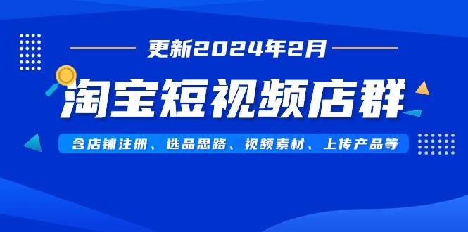 淘宝短视频店群（更新2024年2月）含店铺注册、选品思路、视频素材、上传…-烽云网