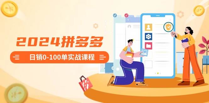 2024拼多多日销0-100单实战课程：新手注册开店到日销100单整套流程-烽云网