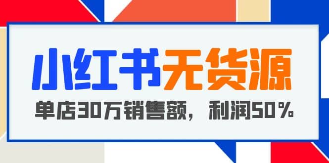 小红书无货源项目：从0-1从开店到爆单 单店30万销售额 利润50%【5月更新】-烽云网